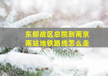 东部战区总院到南京南站地铁路线怎么走