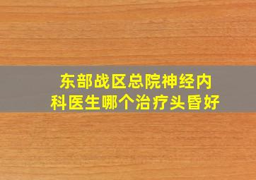 东部战区总院神经内科医生哪个治疗头昏好