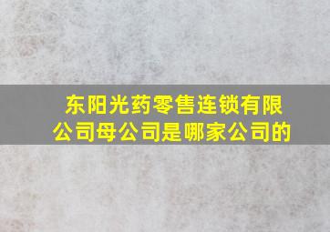 东阳光药零售连锁有限公司母公司是哪家公司的