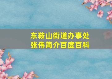 东鞍山街道办事处张伟简介百度百科