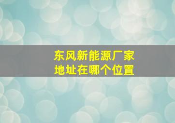 东风新能源厂家地址在哪个位置