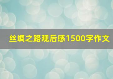 丝绸之路观后感1500字作文