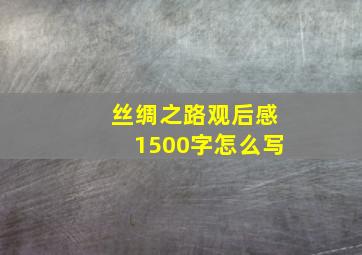 丝绸之路观后感1500字怎么写