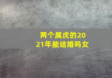 两个属虎的2021年能结婚吗女