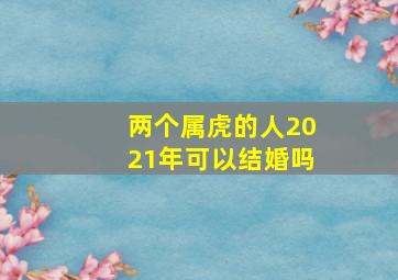 两个属虎的人2021年可以结婚吗