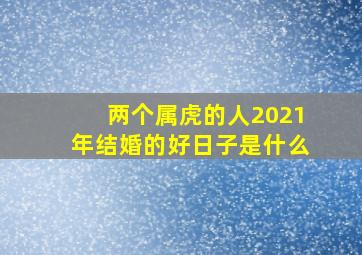 两个属虎的人2021年结婚的好日子是什么