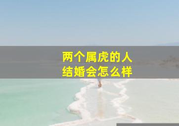 两个属虎的人结婚会怎么样