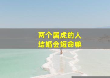 两个属虎的人结婚会短命嘛