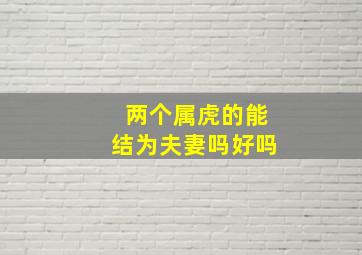 两个属虎的能结为夫妻吗好吗