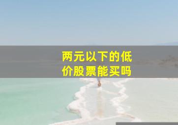 两元以下的低价股票能买吗