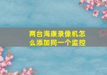 两台海康录像机怎么添加同一个监控