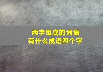 两字组成的词语有什么成语四个字