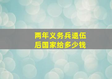 两年义务兵退伍后国家给多少钱