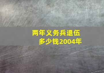 两年义务兵退伍多少钱2004年