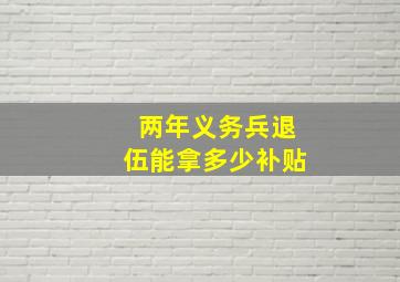 两年义务兵退伍能拿多少补贴