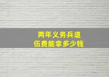 两年义务兵退伍费能拿多少钱