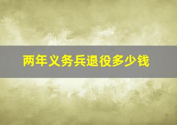 两年义务兵退役多少钱