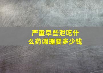 严重早些泄吃什么药调理要多少钱