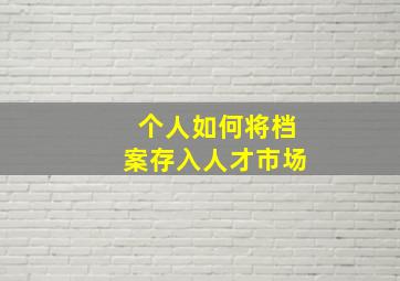 个人如何将档案存入人才市场