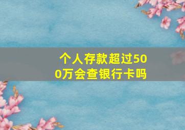 个人存款超过500万会查银行卡吗