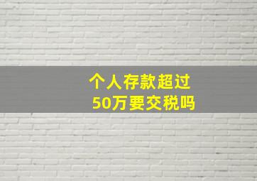 个人存款超过50万要交税吗