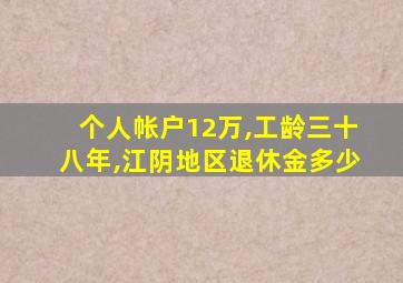 个人帐户12万,工龄三十八年,江阴地区退休金多少