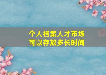 个人档案人才市场可以存放多长时间