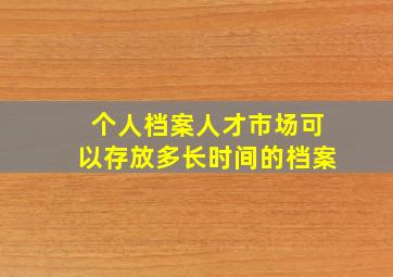 个人档案人才市场可以存放多长时间的档案