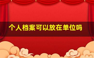 个人档案可以放在单位吗