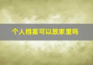 个人档案可以放家里吗