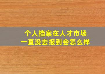 个人档案在人才市场一直没去报到会怎么样