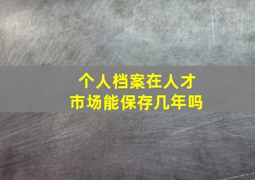 个人档案在人才市场能保存几年吗