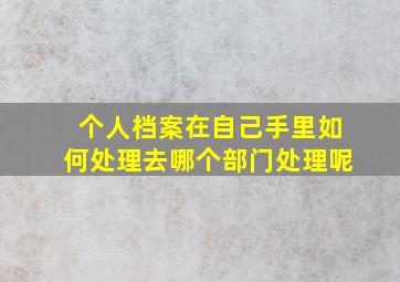 个人档案在自己手里如何处理去哪个部门处理呢