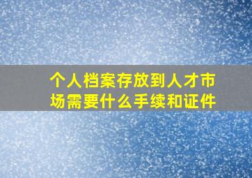 个人档案存放到人才市场需要什么手续和证件