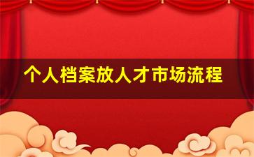 个人档案放人才市场流程