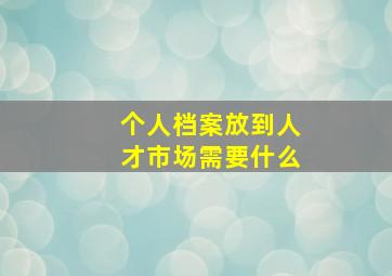 个人档案放到人才市场需要什么