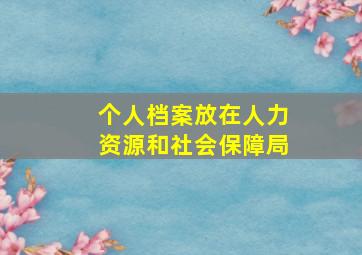 个人档案放在人力资源和社会保障局