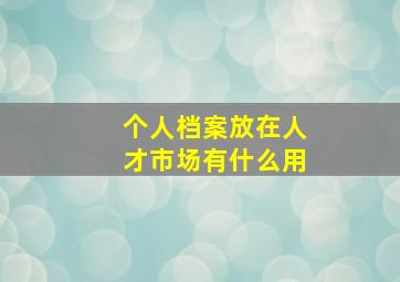 个人档案放在人才市场有什么用