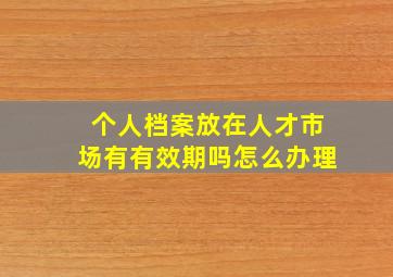 个人档案放在人才市场有有效期吗怎么办理