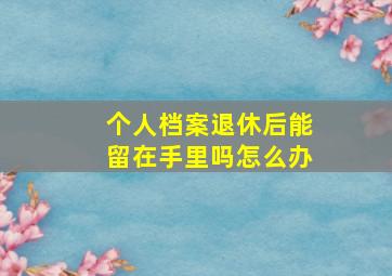 个人档案退休后能留在手里吗怎么办