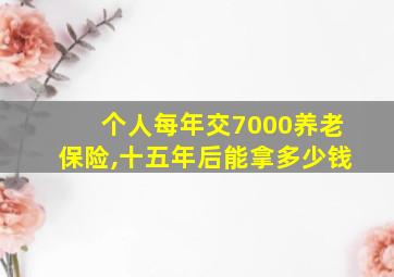 个人每年交7000养老保险,十五年后能拿多少钱