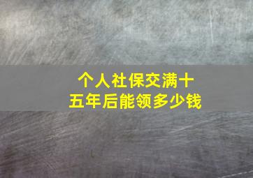 个人社保交满十五年后能领多少钱