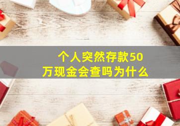 个人突然存款50万现金会查吗为什么