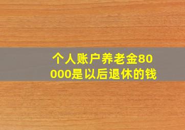 个人账户养老金80000是以后退休的钱