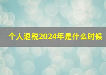 个人退税2024年是什么时候