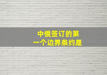 中俄签订的第一个边界条约是