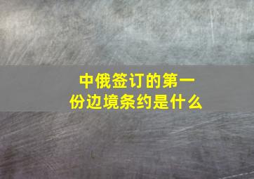 中俄签订的第一份边境条约是什么