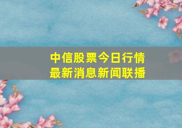 中信股票今日行情最新消息新闻联播