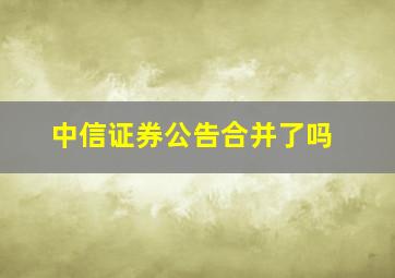 中信证券公告合并了吗