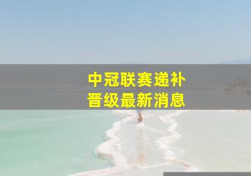 中冠联赛递补晋级最新消息